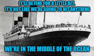 IT'LL BE FINE FOR A LITTLE BIT. IT'S NOT LIKE WE'RE GOING TO HIT ANYTHING WE'RE IN THE MIDDLE OF THE OCEAN | made w/ Imgflip meme maker