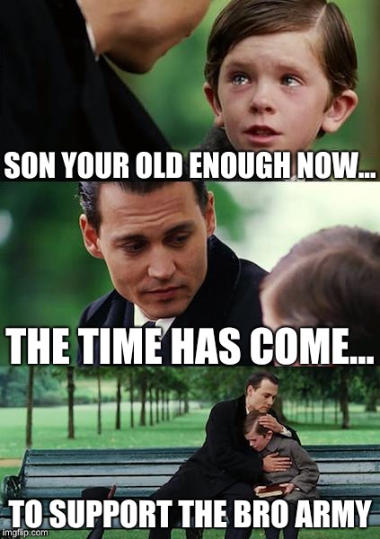 For pewdiepie | SON YOUR OLD ENOUGH NOW... THE TIME HAS COME... TO SUPPORT THE BRO ARMY | image tagged in memes,finding neverland | made w/ Imgflip meme maker