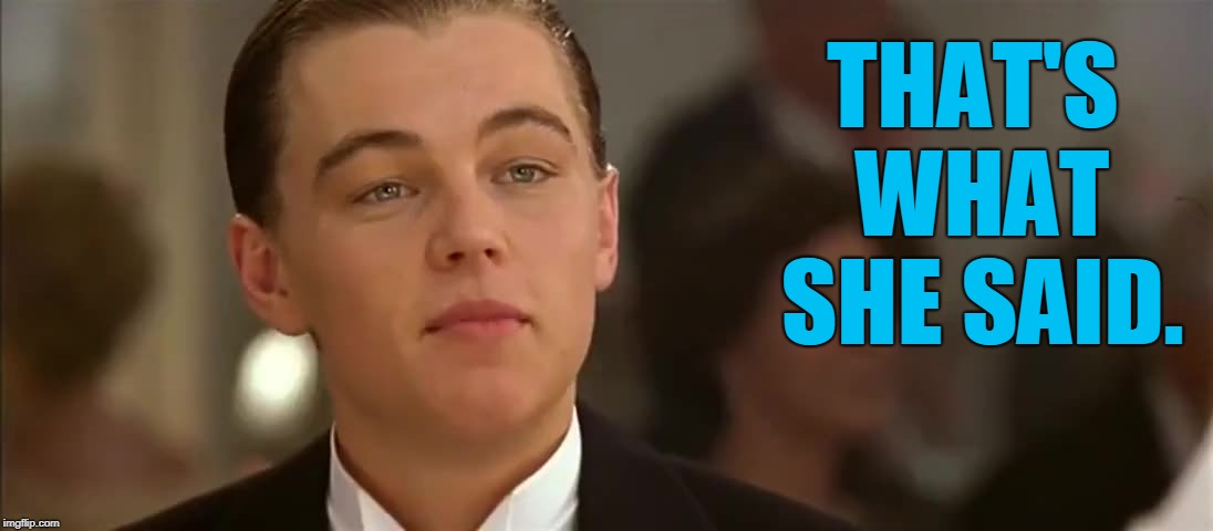 Titanic | THAT'S WHAT SHE SAID. | image tagged in titanic | made w/ Imgflip meme maker