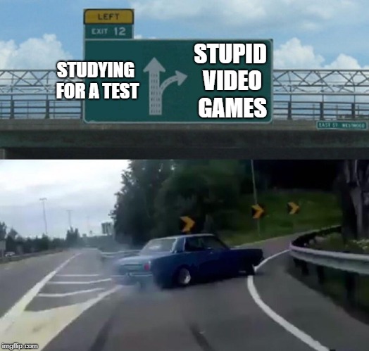 Left Exit 12 Off Ramp | STUDYING FOR A TEST; STUPID VIDEO GAMES | image tagged in memes,left exit 12 off ramp | made w/ Imgflip meme maker