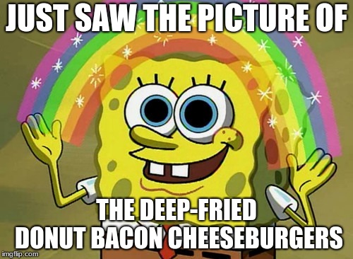 Imagination Spongebob | JUST SAW THE PICTURE OF; THE DEEP-FRIED DONUT BACON CHEESEBURGERS | image tagged in memes,imagination spongebob | made w/ Imgflip meme maker