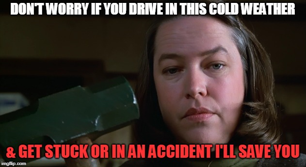 ur safe wit me | DON'T WORRY IF YOU DRIVE IN THIS COLD WEATHER; & GET STUCK OR IN AN ACCIDENT I'LL SAVE YOU | image tagged in misery,cold,cold weather | made w/ Imgflip meme maker