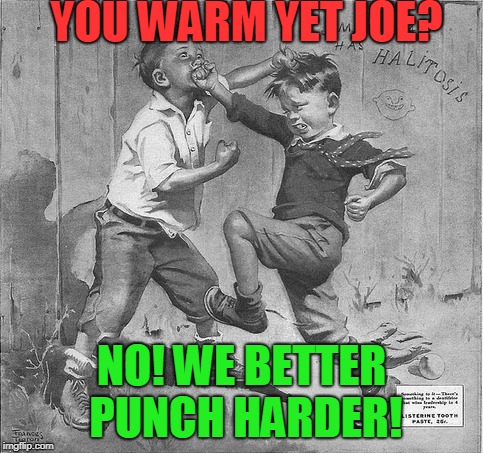 fist fight | YOU WARM YET JOE? NO! WE BETTER PUNCH HARDER! | image tagged in fist fight | made w/ Imgflip meme maker