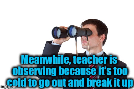 Binoculars | Meanwhile, teacher is observing because it's too cold to go out and break it up | image tagged in binoculars | made w/ Imgflip meme maker