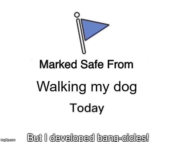 Marked Safe From | Walking my dog; But I developed bang-cicles! | image tagged in marked safe from facebook meme template | made w/ Imgflip meme maker