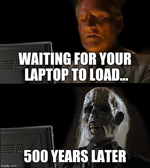 I'll Just Wait Here | WAITING FOR YOUR LAPTOP TO LOAD... 500 YEARS LATER | image tagged in memes,ill just wait here | made w/ Imgflip meme maker