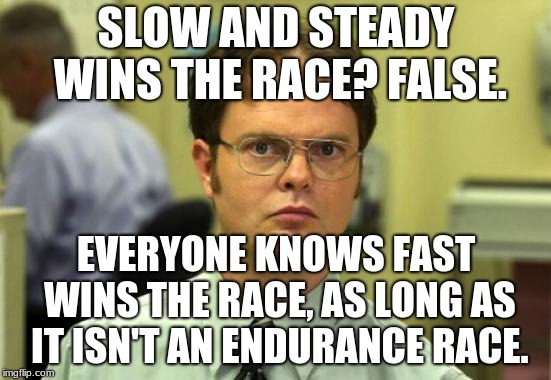 Dwight Schrute | SLOW AND STEADY WINS THE RACE? FALSE. EVERYONE KNOWS FAST WINS THE RACE, AS LONG AS IT ISN'T AN ENDURANCE RACE. | image tagged in memes,dwight schrute | made w/ Imgflip meme maker