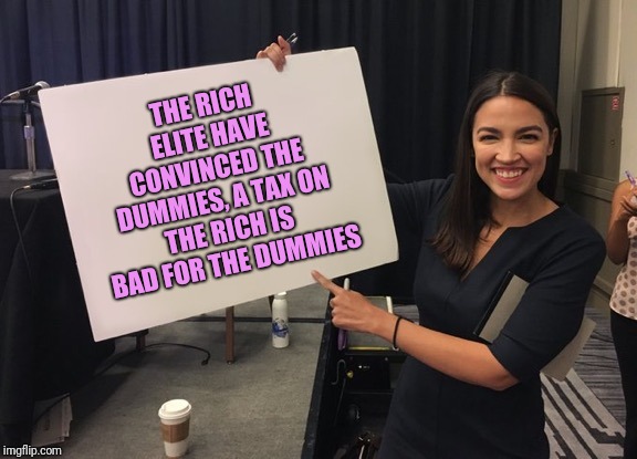 Derp, it's called trickle down libtards, if they don't keep it, it'll never trickle down to us. Emphasis on the word "trickle". | THE RICH ELITE HAVE CONVINCED THE DUMMIES, A TAX ON THE RICH IS BAD FOR THE DUMMIES | image tagged in ocasio cortez whiteboard,sewmyeyesshut,trickle down | made w/ Imgflip meme maker