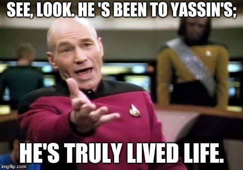Picard Wtf Meme | SEE, LOOK. HE 'S BEEN TO YASSIN'S;; HE'S TRULY LIVED LIFE. | image tagged in memes,picard wtf | made w/ Imgflip meme maker