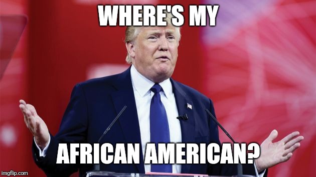 trump-question | WHERE'S MY AFRICAN AMERICAN? | image tagged in trump-question | made w/ Imgflip meme maker