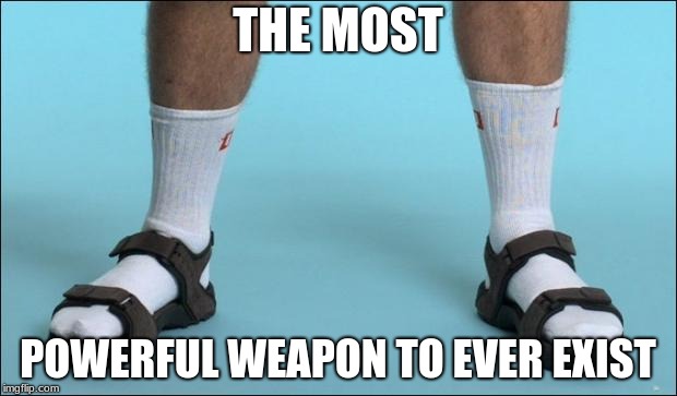 Socks and Sandals | THE MOST; POWERFUL WEAPON TO EVER EXIST | image tagged in socks and sandals | made w/ Imgflip meme maker