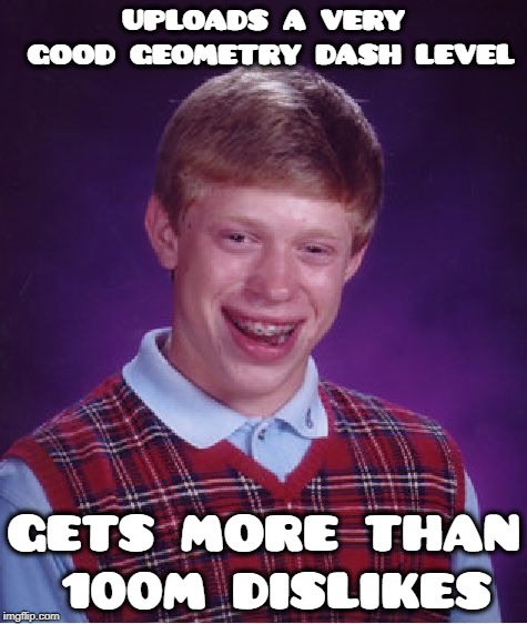 Bad Luck Brian | UPLOADS A VERY GOOD GEOMETRY DASH LEVEL; GETS MORE THAN 100M DISLIKES | image tagged in memes,bad luck brian,geometry dash | made w/ Imgflip meme maker