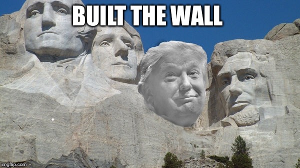 Trump Rushmore | BUILT THE WALL | image tagged in trump rushmore | made w/ Imgflip meme maker