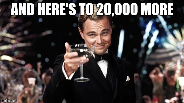 Gatsby toast  | AND HERE'S TO 20,000 MORE | image tagged in gatsby toast | made w/ Imgflip meme maker