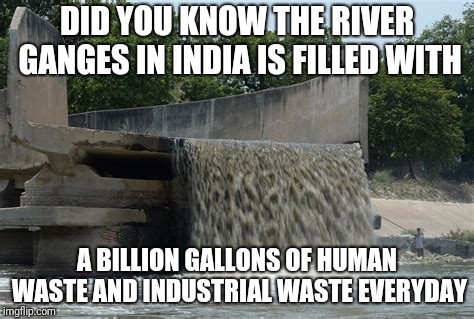 Gross Out River in India | DID YOU KNOW THE RIVER GANGES IN INDIA IS FILLED WITH; A BILLION GALLONS OF HUMAN WASTE AND INDUSTRIAL WASTE EVERYDAY | image tagged in grossed out,pollution | made w/ Imgflip meme maker