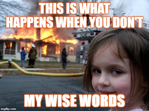 Disaster Girl | THIS IS WHAT HAPPENS WHEN YOU DON'T; MY WISE WORDS | image tagged in memes,disaster girl | made w/ Imgflip meme maker