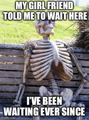 Waiting Skeleton | MY GIRL FRIEND TOLD ME TO WAIT HERE; I’VE BEEN WAITING EVER SINCE | image tagged in memes,waiting skeleton | made w/ Imgflip meme maker