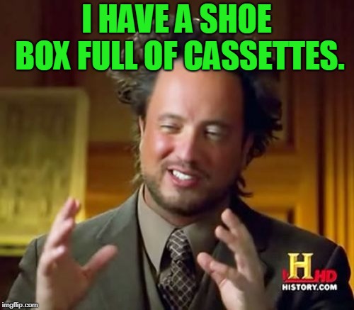 Ancient Aliens Meme | I HAVE A SHOE BOX FULL OF CASSETTES. | image tagged in memes,ancient aliens | made w/ Imgflip meme maker