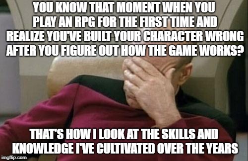 Captain Picard Facepalm Meme | YOU KNOW THAT MOMENT WHEN YOU PLAY AN RPG FOR THE FIRST TIME AND REALIZE YOU'VE BUILT YOUR CHARACTER WRONG AFTER YOU FIGURE OUT HOW THE GAME WORKS? THAT'S HOW I LOOK AT THE SKILLS AND KNOWLEDGE I'VE CULTIVATED OVER THE YEARS | image tagged in memes,captain picard facepalm | made w/ Imgflip meme maker