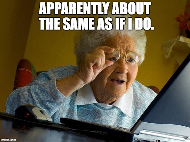 Grandma Finds The Internet Meme | APPARENTLY ABOUT THE SAME AS IF I DO. | image tagged in memes,grandma finds the internet | made w/ Imgflip meme maker