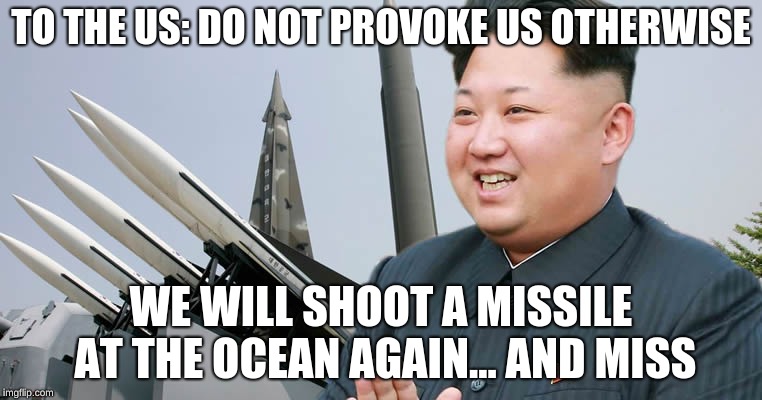 Kim Jon Un | TO THE US: DO NOT PROVOKE US OTHERWISE; WE WILL SHOOT A MISSILE AT THE OCEAN AGAIN... AND MISS | image tagged in kim jon un | made w/ Imgflip meme maker