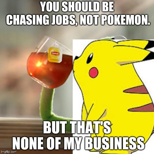 YOU SHOULD BE CHASING JOBS, NOT POKEMON. BUT THAT'S NONE OF MY BUSINESS | image tagged in pokemon go,kermit the frog,but thats none of my business | made w/ Imgflip meme maker