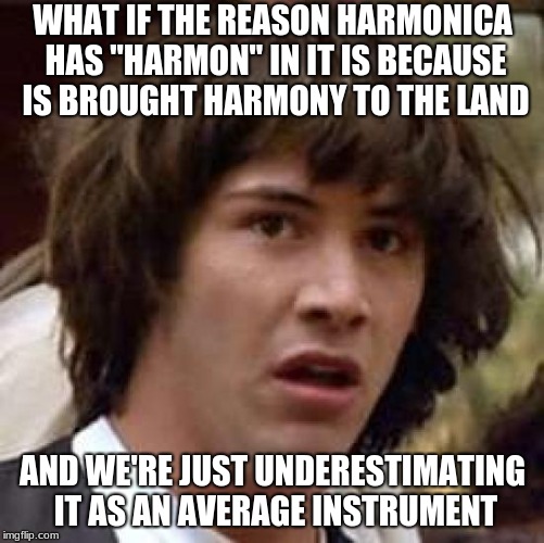Conspiracy Keanu | WHAT IF THE REASON HARMONICA HAS "HARMON" IN IT IS BECAUSE IS BROUGHT HARMONY TO THE LAND; AND WE'RE JUST UNDERESTIMATING IT AS AN AVERAGE INSTRUMENT | image tagged in memes,conspiracy keanu | made w/ Imgflip meme maker