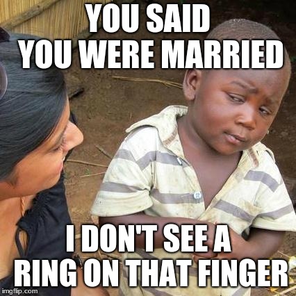 Third World Skeptical Kid | YOU SAID YOU WERE MARRIED; I DON'T SEE A RING ON THAT FINGER | image tagged in memes,third world skeptical kid | made w/ Imgflip meme maker