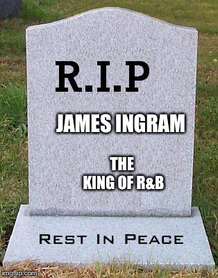 RIP headstone | JAMES INGRAM; THE KING OF R&B | image tagged in rip headstone,memes,rip,james ingram | made w/ Imgflip meme maker