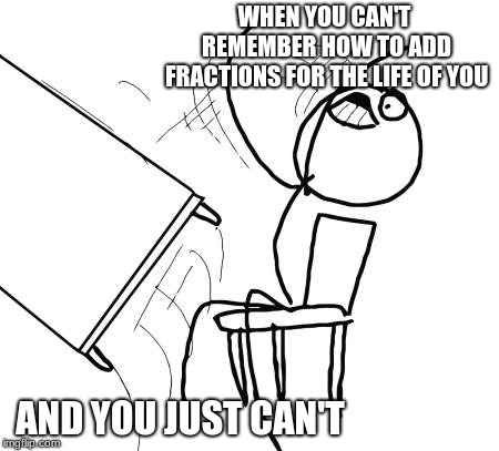 Table Flip Guy | WHEN YOU CAN'T REMEMBER HOW TO ADD FRACTIONS FOR THE LIFE OF YOU; AND YOU JUST CAN'T | image tagged in memes,table flip guy | made w/ Imgflip meme maker