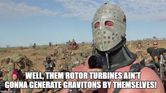 Humungus Mad Max Road Warrior | WELL, THEM ROTOR TURBINES AIN'T GONNA GENERATE GRAVITONS BY THEMSELVES! | image tagged in humungus mad max road warrior | made w/ Imgflip meme maker