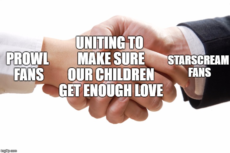 shaking hands | UNITING TO MAKE SURE OUR CHILDREN GET ENOUGH LOVE; STARSCREAM FANS; PROWL FANS | image tagged in shaking hands | made w/ Imgflip meme maker