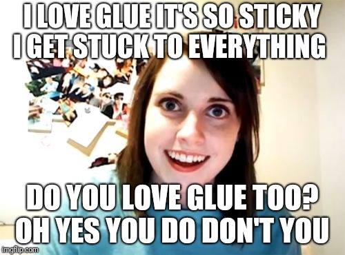 Overly Attached Girlfriend | I LOVE GLUE IT'S SO STICKY I GET STUCK TO EVERYTHING; DO YOU LOVE GLUE TOO? OH YES YOU DO DON'T YOU | image tagged in memes,overly attached girlfriend | made w/ Imgflip meme maker