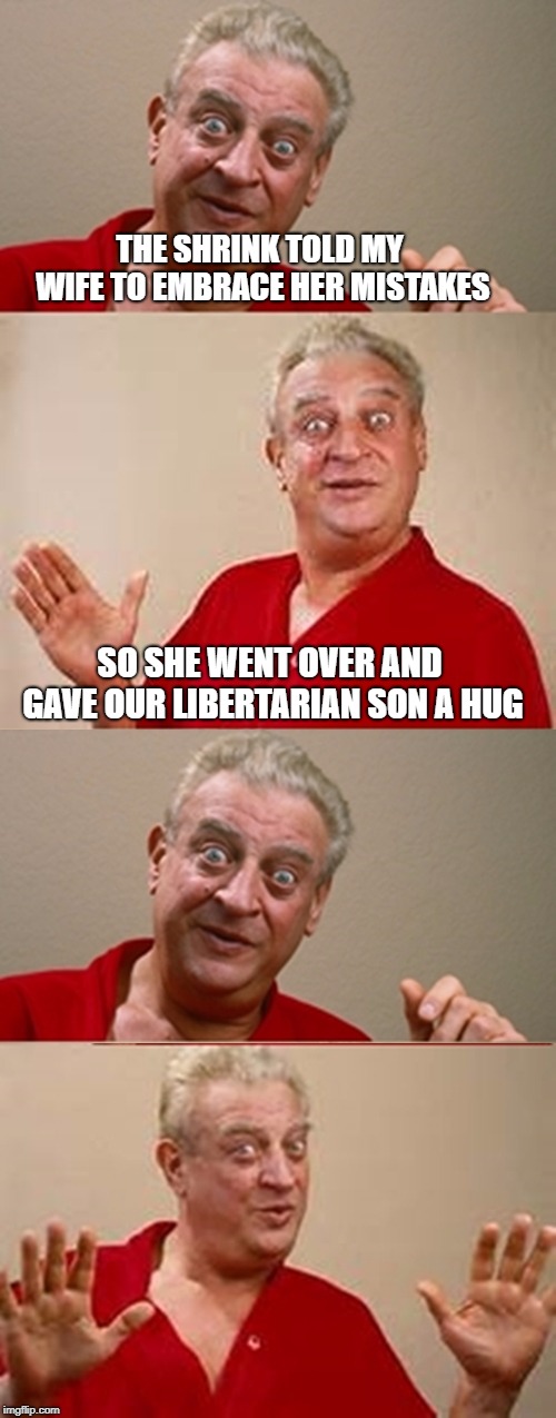 Bad Pun Rodney Dangerfield | THE SHRINK TOLD MY WIFE TO EMBRACE HER MISTAKES; SO SHE WENT OVER AND GAVE OUR LIBERTARIAN SON A HUG | image tagged in bad pun rodney dangerfield | made w/ Imgflip meme maker