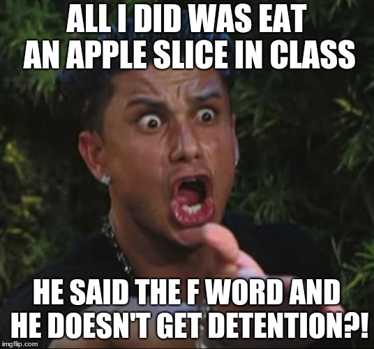 DJ Pauly D | ALL I DID WAS EAT AN APPLE SLICE IN CLASS; HE SAID THE F WORD AND HE DOESN'T GET DETENTION?! | image tagged in memes,dj pauly d | made w/ Imgflip meme maker
