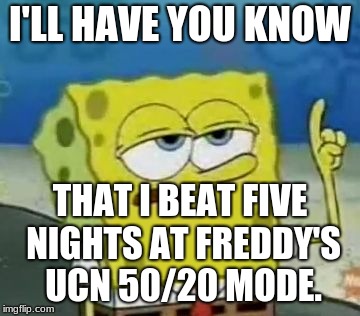I'll Have You Know Spongebob | I'LL HAVE YOU KNOW; THAT I BEAT FIVE NIGHTS AT FREDDY'S UCN 50/20 MODE. | image tagged in memes,ill have you know spongebob | made w/ Imgflip meme maker