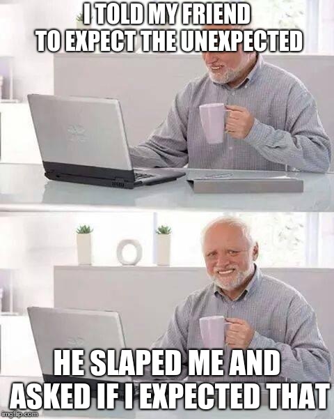 Hide the Pain Harold | I TOLD MY FRIEND TO EXPECT THE UNEXPECTED; HE SLAPED ME AND ASKED IF I EXPECTED THAT | image tagged in memes,hide the pain harold | made w/ Imgflip meme maker