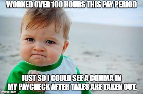 Fist pump baby | WORKED OVER 100 HOURS THIS PAY PERIOD; JUST SO I COULD SEE A COMMA IN MY PAYCHECK AFTER TAXES ARE TAKEN OUT. | image tagged in fist pump baby | made w/ Imgflip meme maker