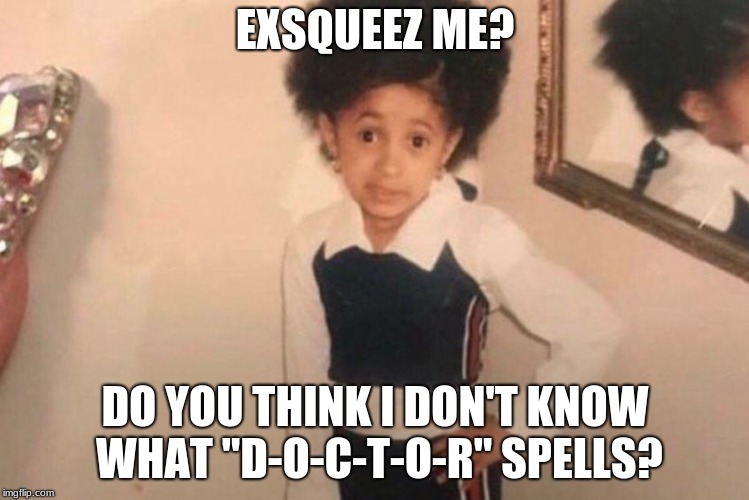 Young Cardi B | EXSQUEEZ ME? DO YOU THINK I DON'T KNOW WHAT "D-O-C-T-O-R" SPELLS? | image tagged in memes,young cardi b | made w/ Imgflip meme maker