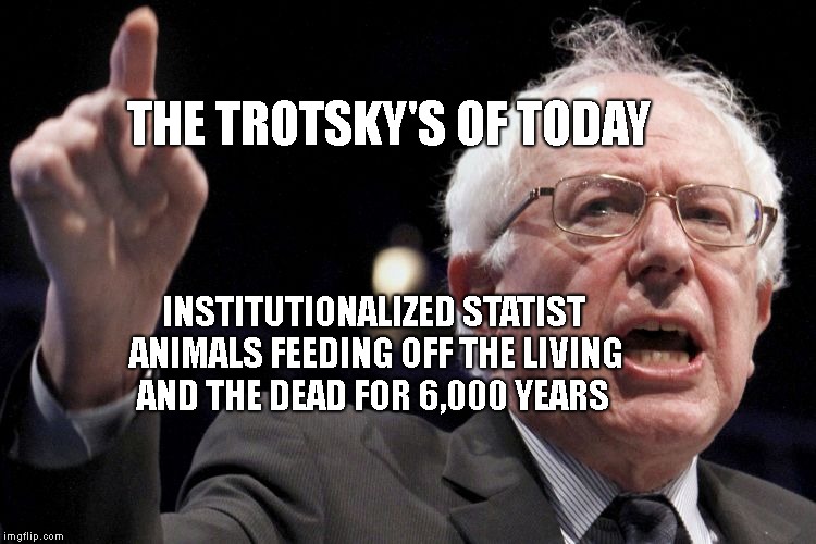Bernie Sanders | THE TROTSKY'S OF TODAY; INSTITUTIONALIZED STATIST ANIMALS FEEDING OFF THE LIVING AND THE DEAD FOR 6,000 YEARS | image tagged in bernie sanders | made w/ Imgflip meme maker
