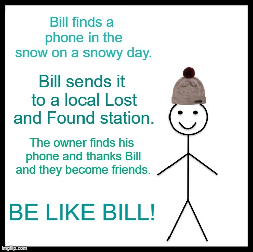 Be Like Bill Meme | Bill finds a phone in the snow on a snowy day. Bill sends it to a local Lost and Found station. The owner finds his phone and thanks Bill and they become friends. BE LIKE BILL! | image tagged in memes,be like bill | made w/ Imgflip meme maker