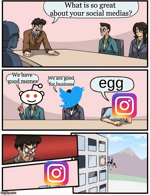 Boardroom Meeting Suggestion | What is so great about your social medias? We have good memes; We are good for business; egg | image tagged in memes,boardroom meeting suggestion | made w/ Imgflip meme maker