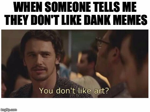 Dank Memes are a high art form! | WHEN SOMEONE TELLS ME THEY DON'T LIKE DANK MEMES | image tagged in memes,funny,dank memes,this is the end,james franco,art | made w/ Imgflip meme maker