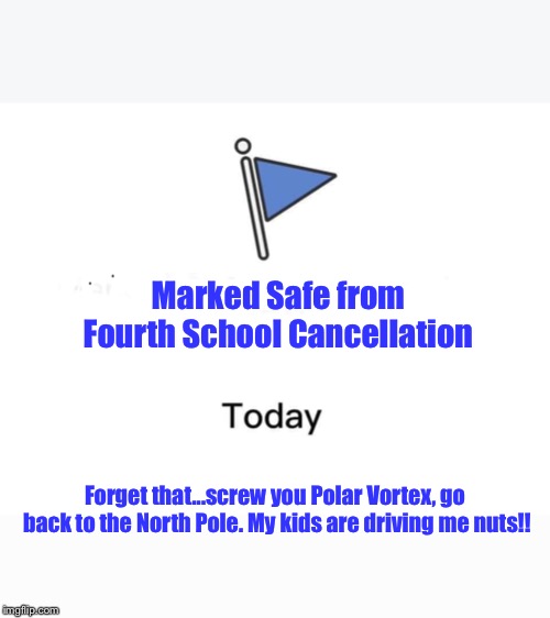 Marked safe from | Marked Safe from Fourth School Cancellation; Forget that...screw you Polar Vortex, go back to the North Pole. My kids are driving me nuts!! | image tagged in marked safe from | made w/ Imgflip meme maker