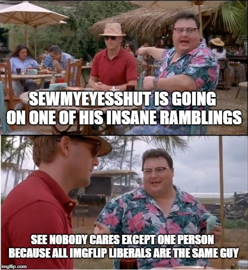 See Nobody Cares Meme | SEWMYEYESSHUT IS GOING ON ONE OF HIS INSANE RAMBLINGS SEE NOBODY CARES EXCEPT ONE PERSON BECAUSE ALL IMGFLIP LIBERALS ARE THE SAME GUY | image tagged in memes,see nobody cares | made w/ Imgflip meme maker