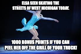 Michigan Winters | ELSA SEEN SKATING THE STREETS OF WEST MICHIGAN TODAY. 1000 BONUS POINTS IF YOU CAN PEEL HER OFF THE GRILL OF YOUR TRUCK! | image tagged in elsa,michigan,polar vortex,grand rapids,blizzard | made w/ Imgflip meme maker