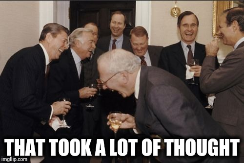 Laughing Men In Suits Meme | THAT TOOK A LOT OF THOUGHT | image tagged in memes,laughing men in suits | made w/ Imgflip meme maker