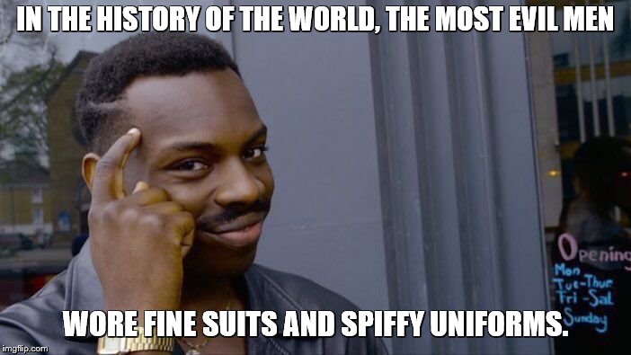 Don't be too quick to judge a shabbily dressed person | IN THE HISTORY OF THE WORLD, THE MOST EVIL MEN; WORE FINE SUITS AND SPIFFY UNIFORMS. | image tagged in memes,roll safe think about it,politics,evil | made w/ Imgflip meme maker