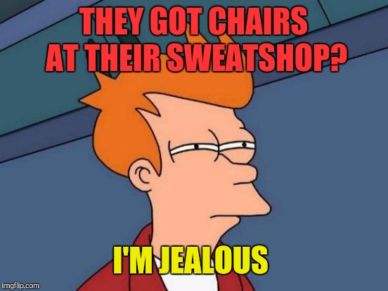 Futurama Fry Meme | THEY GOT CHAIRS AT THEIR SWEATSHOP? I'M JEALOUS | image tagged in memes,futurama fry | made w/ Imgflip meme maker