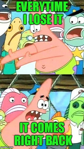 Put It Somewhere Else Patrick Meme | EVERYTIME I LOSE IT IT COMES RIGHT BACK | image tagged in memes,put it somewhere else patrick | made w/ Imgflip meme maker